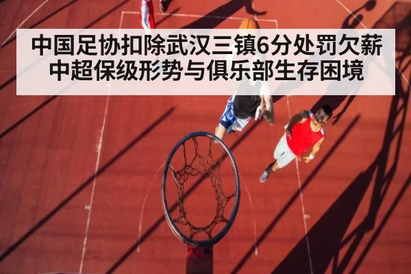 中国足协扣除武汉三镇6分处罚欠薪中超保级形势与俱乐部生存困境