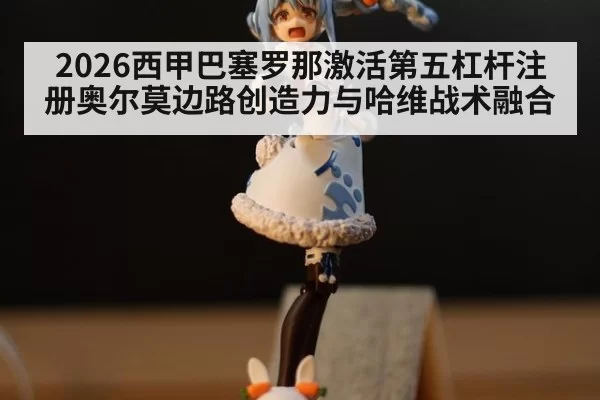 2026西甲巴塞罗那激活第五杠杆注册奥尔莫边路创造力与哈维战术融合
