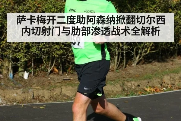 萨卡梅开二度助阿森纳掀翻切尔西 内切射门与肋部渗透战术全解析