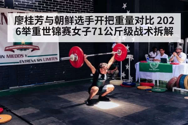 廖桂芳与朝鲜选手开把重量对比 2026举重世锦赛女子71公斤级战术拆解